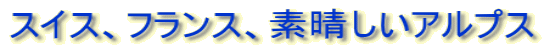 スイス、フランス、素晴しいアルプス