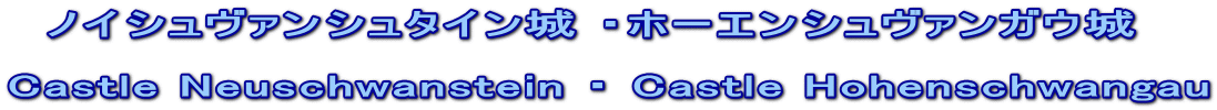 　ノイシュヴァンシュタイン城 ・ホーエンシュヴァンガウ城  Castle Neuschwanstein ・ Castle Hohenschwangau