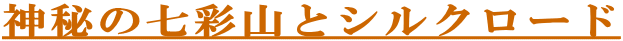 神秘の七彩山とシルクロード