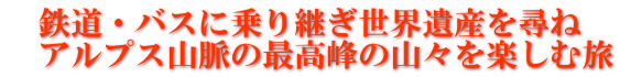 　鉄道・バスに乗り継ぎ世界遺産を尋ね  　アルプス山脈の最高峰の山々を楽しむ旅