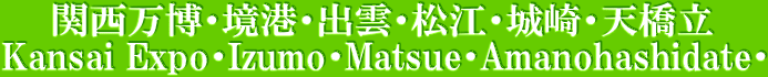 関西万博・境港・出雲・松江・城崎・天橋立 Kansai Expo・Izumo・Matsue・Amanohashidate・