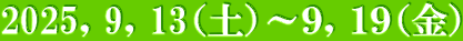 2025，9，13（土）～９，１９（金）