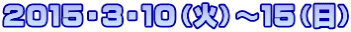 ２０１５・３・１０（火）～１５（日）