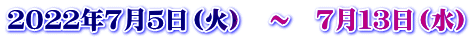 ２０２２年７月５日（火）　～　７月１３日（水）