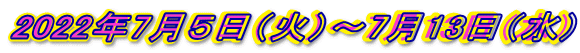 2022年7月５日（火）～7月13日（水）