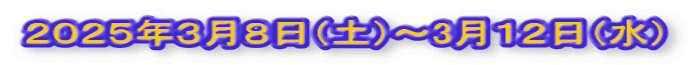 ２０２５年３月８日（土）～3月１２日（水）