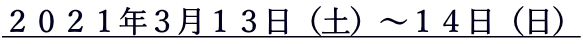 ２０２１年３月１３日（土）～１４日（日）