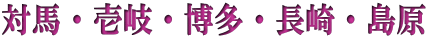 対馬・壱岐・博多・長崎・島原