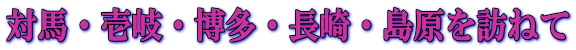 対馬・壱岐・博多・長崎・島原を訪ねて