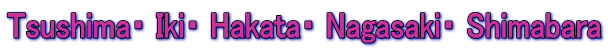 Tsushima・ Iki・ Hakata・ Nagasaki・ Shimabara