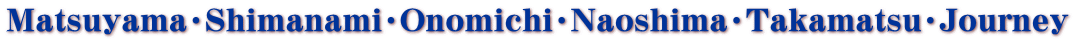 Matsuyama・Shimanami・Onomichi・Naoshima・Takamatsu・Journey