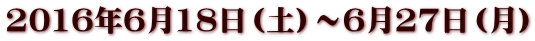 2016年6月18日（土）～6月27日（月）