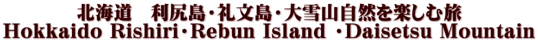 北海道　利尻島・礼文島・大雪山自然を楽しむ旅 Hokkaido Rishiri・Rebun Island ・Daisetsu Mountain 