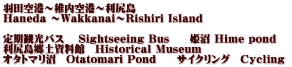羽田空港～稚内空港～利尻島　 Haneda ～Wakkanai～Rishiri Island  定期観光バス　 Sightseeing Bus　　姫沼 Hime pond　 利尻島郷土資料館　Historical Museum オタトマリ沼　Otatomari Pond　　サイクリング　Cycling 