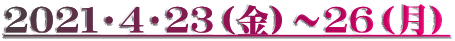 ２０２１・４・２３（金）～２６（月）