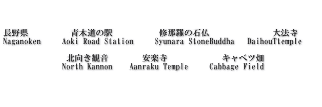    長野県　 　     青木道の駅           修那羅の石仏　　　         大法寺      Naganoken     Aoki Road Station     Syunara StoneBuddha   DaihouTtemple                 北向き観音　　    安楽寺　　　       キャベツ畑 　　　　　　　North Kannon    Aanraku Temple     Cabbage Field 　　　　　　   