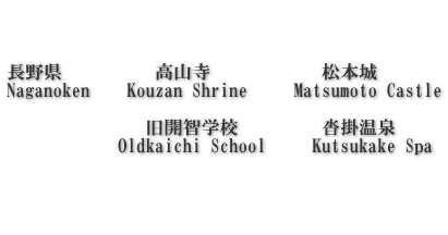    長野県　 　     高山寺            松本城      Naganoken    Kouzan Shrine     Matsumoto Castle                 旧開智学校　　     沓掛温泉             Oldkaichi School     Kutsukake Spa    