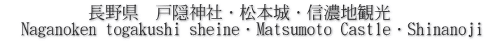           長野県　戸隠神社・松本城・信濃地観光 　Naganoken togakushi sheine・Matsumoto Castle・Shinanoji