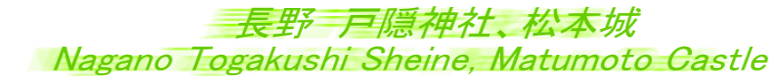 　　長野　戸隠神社、松本城 Nagano Togakushi Sheine, Matumoto Castle