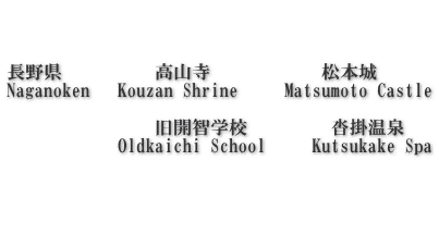    長野県　 　     高山寺            松本城      Naganoken   Kouzan Shrine     Matsumoto Castle                  旧開智学校　　     沓掛温泉             Oldkaichi School     Kutsukake Spa    