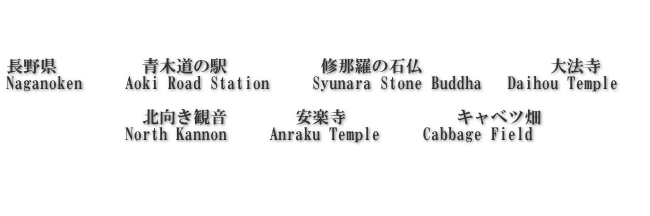    長野県　 　     青木道の駅           修那羅の石仏　　　         大法寺      Naganoken     Aoki Road Station     Syunara Stone Buddha   Daihou Temple                  北向き観音　　    安楽寺　　　       キャベツ畑 　　　　　　　North Kannon     Anraku Temple     Cabbage Field 　　　　　　   