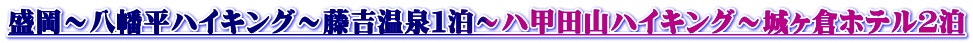 盛岡～八幡平ハイキング～藤吉温泉１泊～ハ甲田山ハイキング～城ヶ倉ホテル２泊