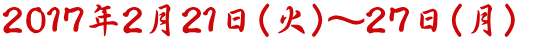 ２０１７年２月２１日（火）～２７日（月）　