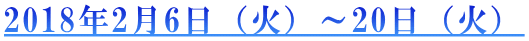 2018年2月6日（火）～20日（火）