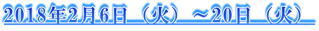 2018年2月6日（火）～20日（火）