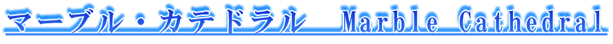 マーブル・カテドラル  Marble Cathedral