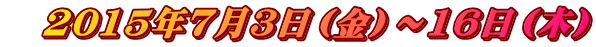 　2015年7月3日（金）～16日（木）