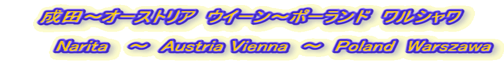 成田～オーストリア　ウイーン～ポーランド　ワルシャワ  　　　　　　　　　　　　　　　　　　　　　　　　　　 　　　Narita 　～　Austria Vienna　～　Poland　Warszawa