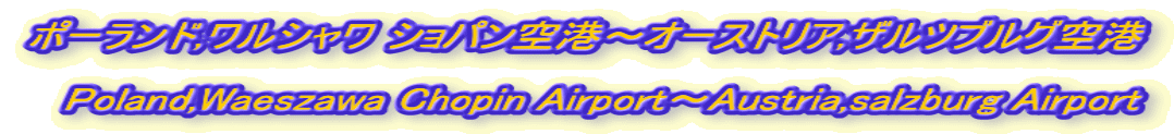 ポーランド,ワルシャワ ショパン空港～オーストリア,ザルツブルグ空港 　　　　　　　　　　　　　　　　　　　　　　　　　 　Poland,Waeszawa Chopin Airport～Austria,salzburg Airport