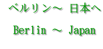  ベルリン～ 日本へ   Berlin ～ Japan 