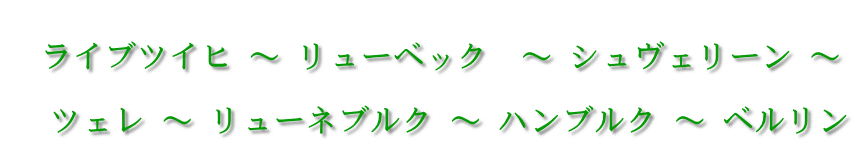  　ライブツイヒ ～ リューベック  ～ シュヴェリーン ～   　ツェレ ～ リューネブルク ～ ハンブルク ～ ベルリン